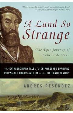 A Land So Strange: The Epic Journey of Cabeza de Vaca: The Extraordinary Tale of a Shipwrecked Spaniard Who Walked Across America in the - Andr�s Res�ndez