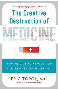 The Creative Destruction of Medicine: How the Digital Revolution Will Create Better Health Care - Eric Topol