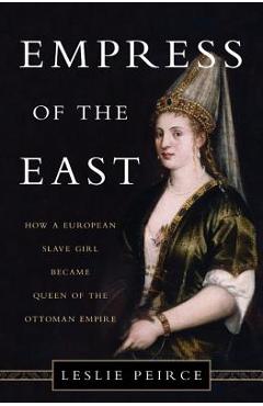Empress of the East: How a European Slave Girl Became Queen of the Ottoman Empire - Leslie Peirce