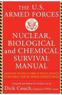 The United States Armed Forces Nuclear, Biological and Chemical Survival Manual: Everything You Need to Know to Protect Yourself and Your Family from - Dick Couch