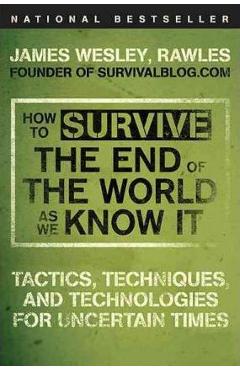 How to Survive the End of the World as We Know It: Tactics, Techniques, and Technologies for Uncertain Times - Rawles