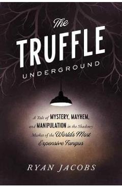 The Truffle Underground: A Tale of Mystery, Mayhem, and Manipulation in the Shadowy Market of the World\'s Most Expensive Fungus - Ryan Jacobs