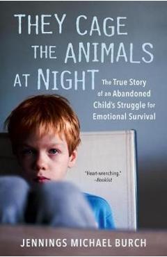 They Cage the Animals at Night: The True Story of an Abandoned Child\'s Struggle for Emotional Survival - Jennings Michael Burch