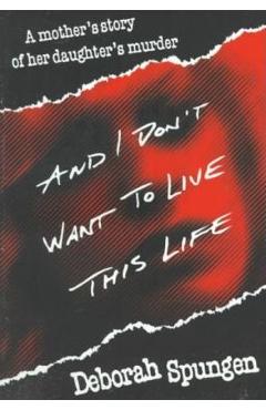 And I Don\'t Want to Live This Life: A Mother\'s Story of Her Daughter\'s Murder - Deborah Spungen