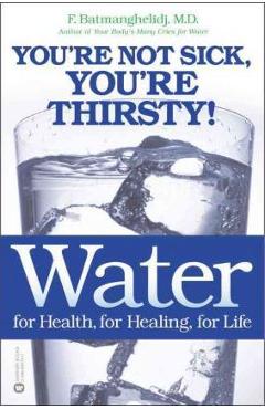 Water: For Health, for Healing, for Life: You\'re Not Sick, You\'re Thirsty! - F. Batmanghelidj