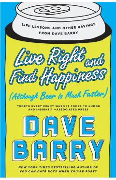 Live Right and Find Happiness (Although Beer Is Much Faster): Life Lessons and Other Ravings from Dave Barry - Dave Barry