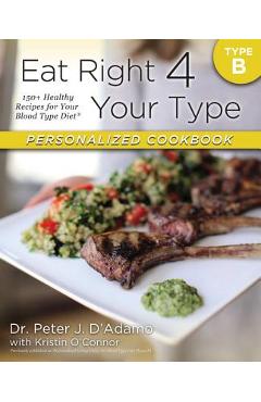 Eat Right 4 Your Type Personalized Cookbook Type B: 150+ Healthy Recipes for Your Blood Type Diet - Peter J. D\'adamo