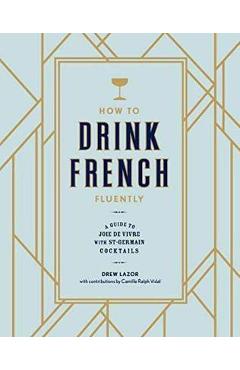 How to Drink French Fluently: A Guide to Joie de Vivre with St-Germain Cocktails - Drew Lazor