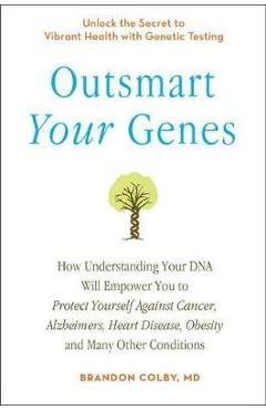 Outsmart Your Genes: How Understanding Your DNA Will Empower You to Protect Yourself Against Cancer, a Lzheimer\'s, Heart Disease, Obesity, - Brandon Colby