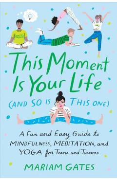 This Moment Is Your Life (and So Is This One): A Fun and Easy Guide to Mindfulness, Meditation, and Yoga - Mariam Gates