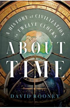 About Time: A History of Civilization in Twelve Clocks - David Rooney
