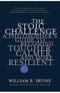 The Stoic Challenge: A Philosopher's Guide to Becoming Tougher, Calmer, and More Resilient - William B. Irvine