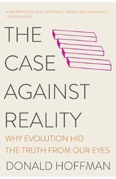 The Case Against Reality: Why Evolution Hid the Truth from Our Eyes - Donald Hoffman