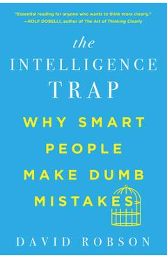 The Intelligence Trap: Why Smart People Make Dumb Mistakes - David Robson