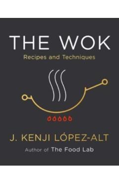 The Wok: Recipes and Techniques - J. Kenji L�pez-alt