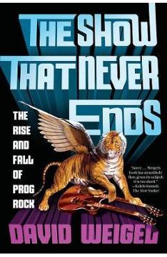 The Show That Never Ends: The Rise and Fall of Prog Rock - David Weigel