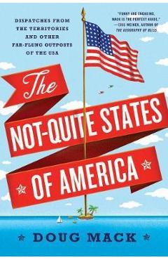 The Not-Quite States of America: Dispatches from the Territories and Other Far-Flung Outposts of the USA - Doug Mack