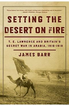 Setting the Desert on Fire: T.E. Lawrence and Britain\'s Secret War in Arabia, 1916-1918 - James Barr