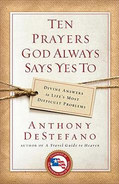 Ten Prayers God Always Says Yes to: Divine Answers to Life\'s Most Difficult Problems - Anthony Destefano