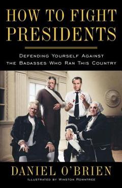 How to Fight Presidents: Defending Yourself Against the Badasses Who Ran This Country - Daniel O'brien