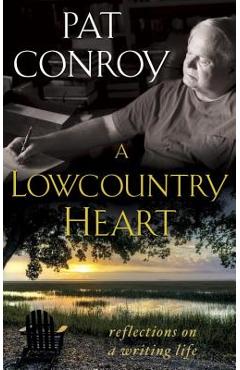 A Lowcountry Heart: Reflections on a Writing Life - Pat Conroy