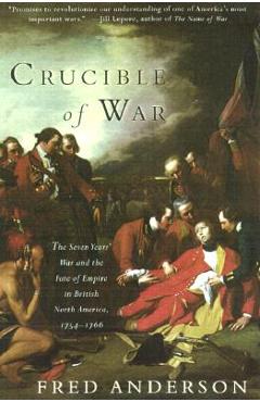 Crucible of War: The Seven Years\' War and the Fate of Empire in British North America, 1754-1766 - Fred Anderson