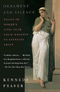 Ornament and Silence: Essays on Women\'s Lives from Edith Wharton to Germaine Greer - Kennedy Fraser