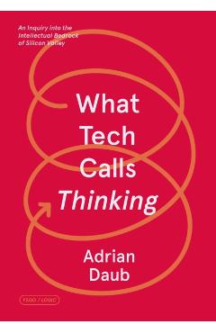 What Tech Calls Thinking: An Inquiry Into the Intellectual Bedrock of Silicon Valley - Adrian Daub