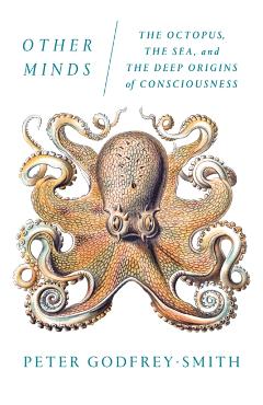 Other Minds: The Octopus, the Sea, and the Deep Origins of Consciousness - Peter Godfrey-smith