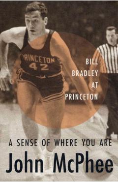 A Sense of Where You Are: Bill Bradley at Princeton - John Mcphee