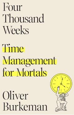 Four Thousand Weeks: Time Management for Mortals - Oliver Burkeman