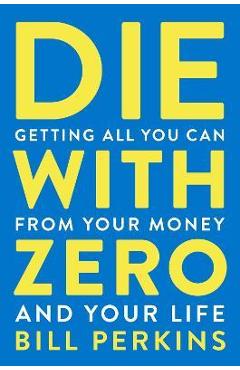 Die with Zero: Getting All You Can from Your Money and Your Life - Bill Perkins