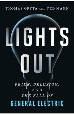 Lights Out: Pride, Delusion, and the Fall of General Electric - Thomas Gryta