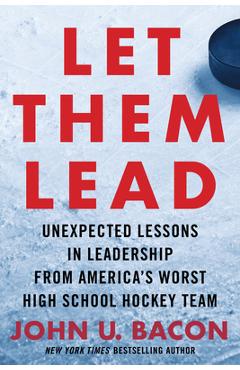 Let Them Lead: Unexpected Lessons in Leadership from America\'s Worst High School Hockey Team - John U. Bacon