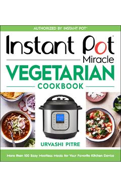 Instant Pot Miracle Vegetarian Cookbook: More Than 100 Easy Meatless Meals for Your Favorite Kitchen Device - Urvashi Pitre