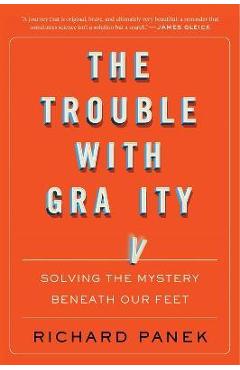 The Trouble with Gravity: Solving the Mystery Beneath Our Feet - Richard Panek