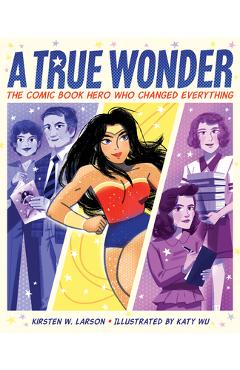 A True Wonder: The Comic Book Hero Who Changed Everything - Kirsten W. Larson