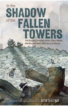 In the Shadow of the Fallen Towers: The Seconds, Minutes, Hours, Days, Weeks, Months, and Years After the 9/11 Attacks - Don Brown