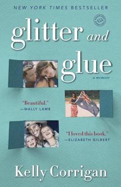 Glitter and Glue: A Memoir - Kelly Corrigan