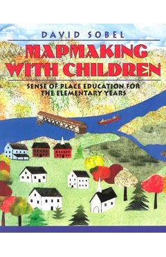 Mapmaking with Children: Sense of Place Education for the Elementary Years - David Sobel