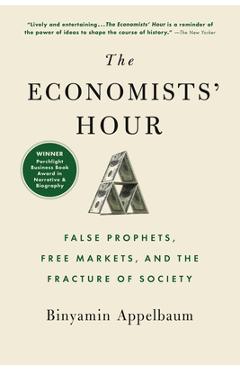 The Economists\' Hour: False Prophets, Free Markets, and the Fracture of Society - Binyamin Appelbaum