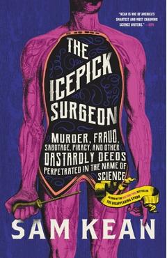 The Icepick Surgeon: Murder, Fraud, Sabotage, Piracy, and Other Dastardly Deeds Perpetrated in the Name of Science - Sam Kean