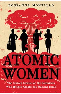 Atomic Women: The Untold Stories of the Scientists Who Helped Create the Nuclear Bomb - Roseanne Montillo