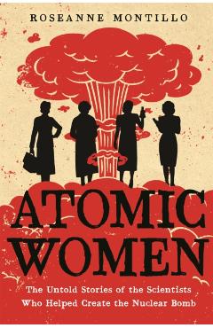 Atomic Women: The Untold Stories of the Scientists Who Helped Create the Nuclear Bomb - Roseanne Montillo