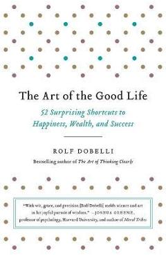 The Art of the Good Life: 52 Surprising Shortcuts to Happiness, Wealth, and Success - Rolf Dobelli