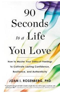 90 Seconds to a Life You Love: How to Master Your Difficult Feelings to Cultivate Lasting Confidence, Resilience, and Authenticity - Joan I. Rosenberg