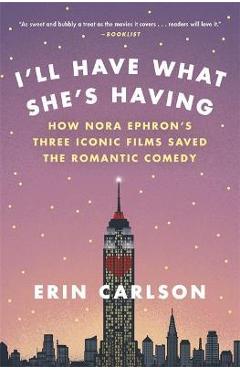 I\'ll Have What She\'s Having: How Nora Ephron\'s Three Iconic Films Saved the Romantic Comedy - Erin Carlson