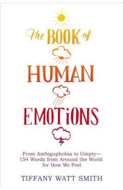 The Book of Human Emotions: From Ambiguphobia to Umpty -- 154 Words from Around the World for How We Feel - Tiffany Watt Smith