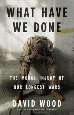 What Have We Done: The Moral Injury of Our Longest Wars - David Wood