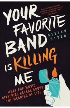 Your Favorite Band Is Killing Me: What Pop Music Rivalries Reveal about the Meaning of Life - Steven Hyden